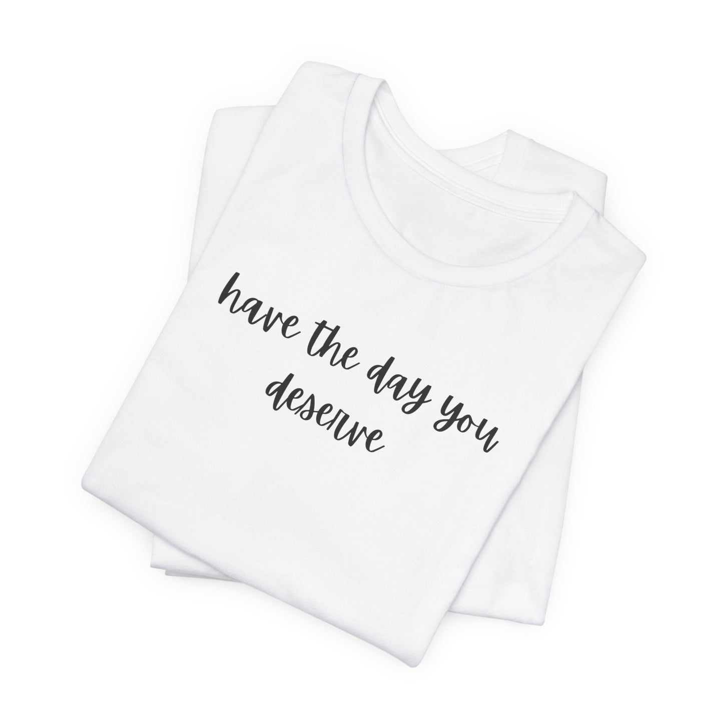 Unisex Have The Day You Deserve T-Shirt