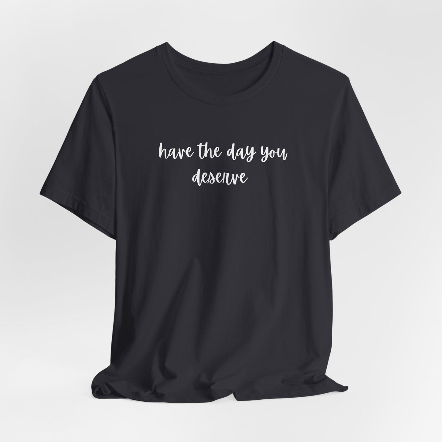 Unisex Have The Day You Deserve T-Shirt