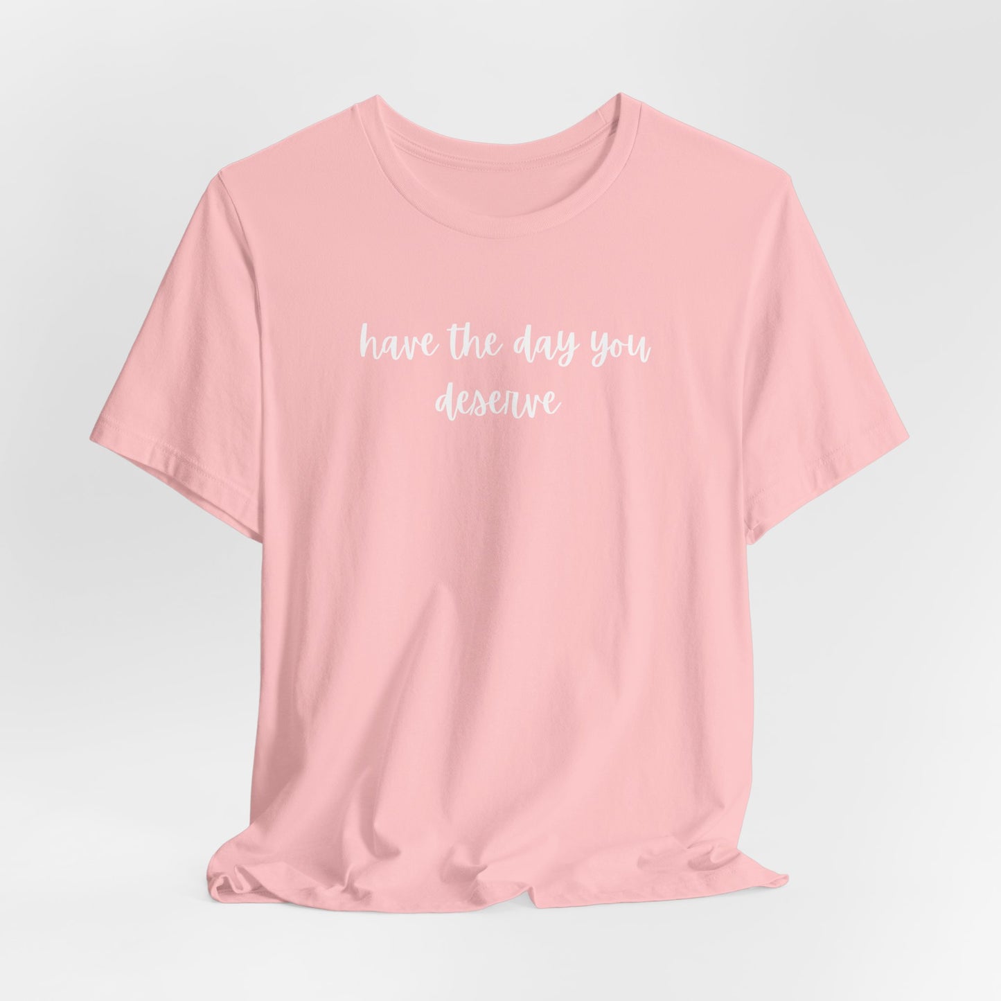 Unisex Have The Day You Deserve T-Shirt