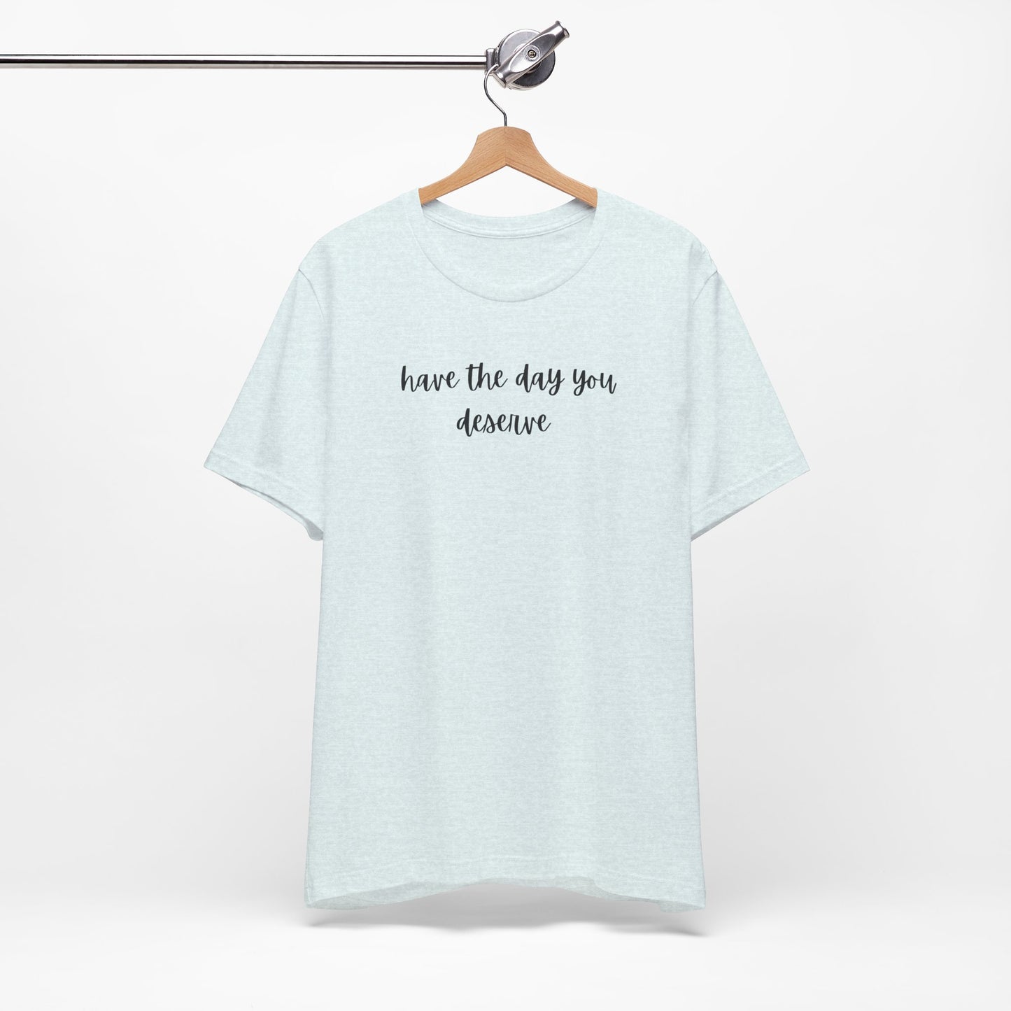 Unisex Have The Day You Deserve T-Shirt