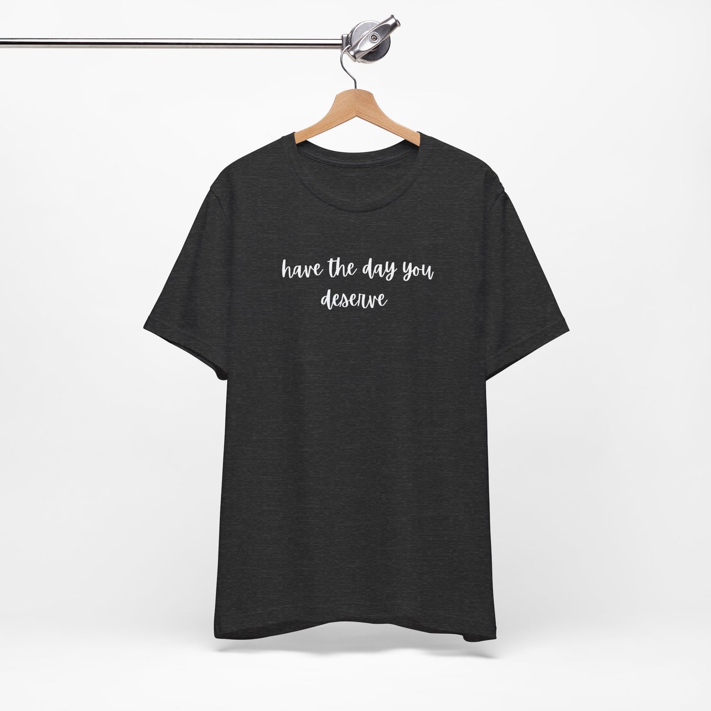 Unisex Have The Day You Deserve T-Shirt
