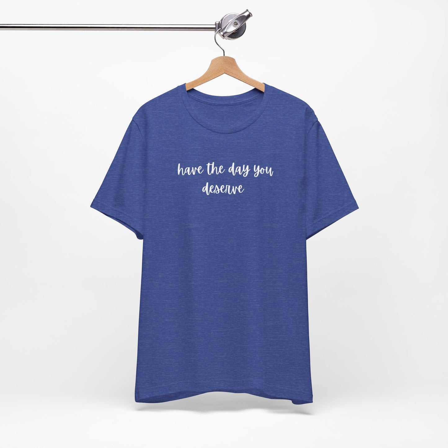 Unisex Have The Day You Deserve T-Shirt