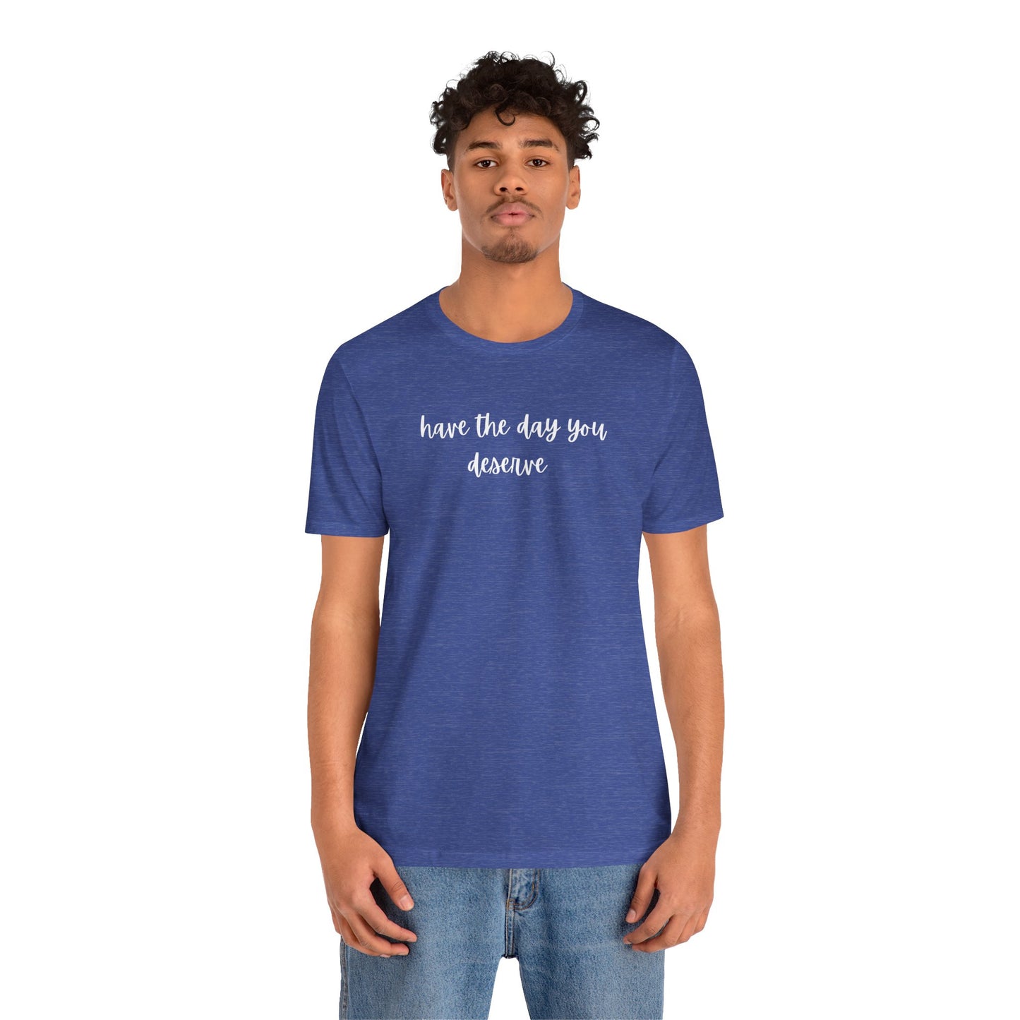 Unisex Have The Day You Deserve T-Shirt