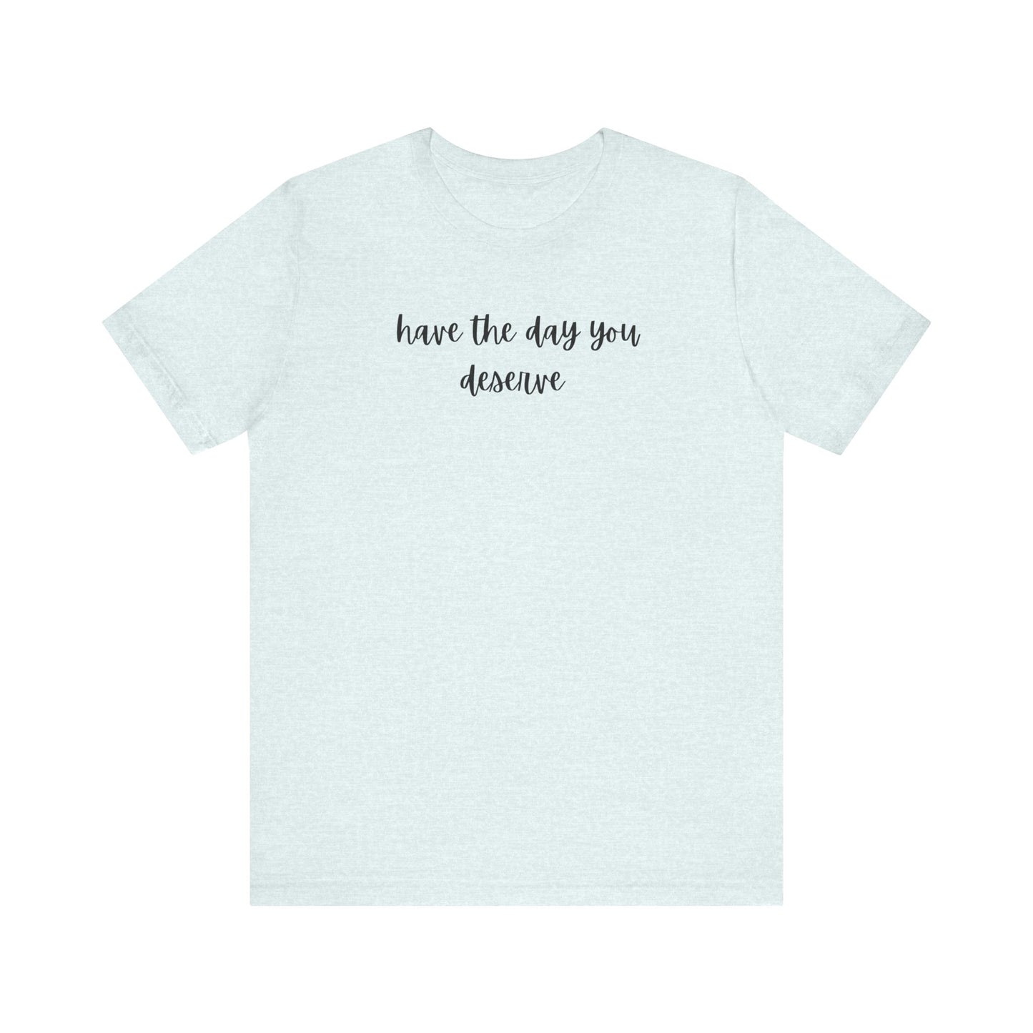 Unisex Have The Day You Deserve T-Shirt
