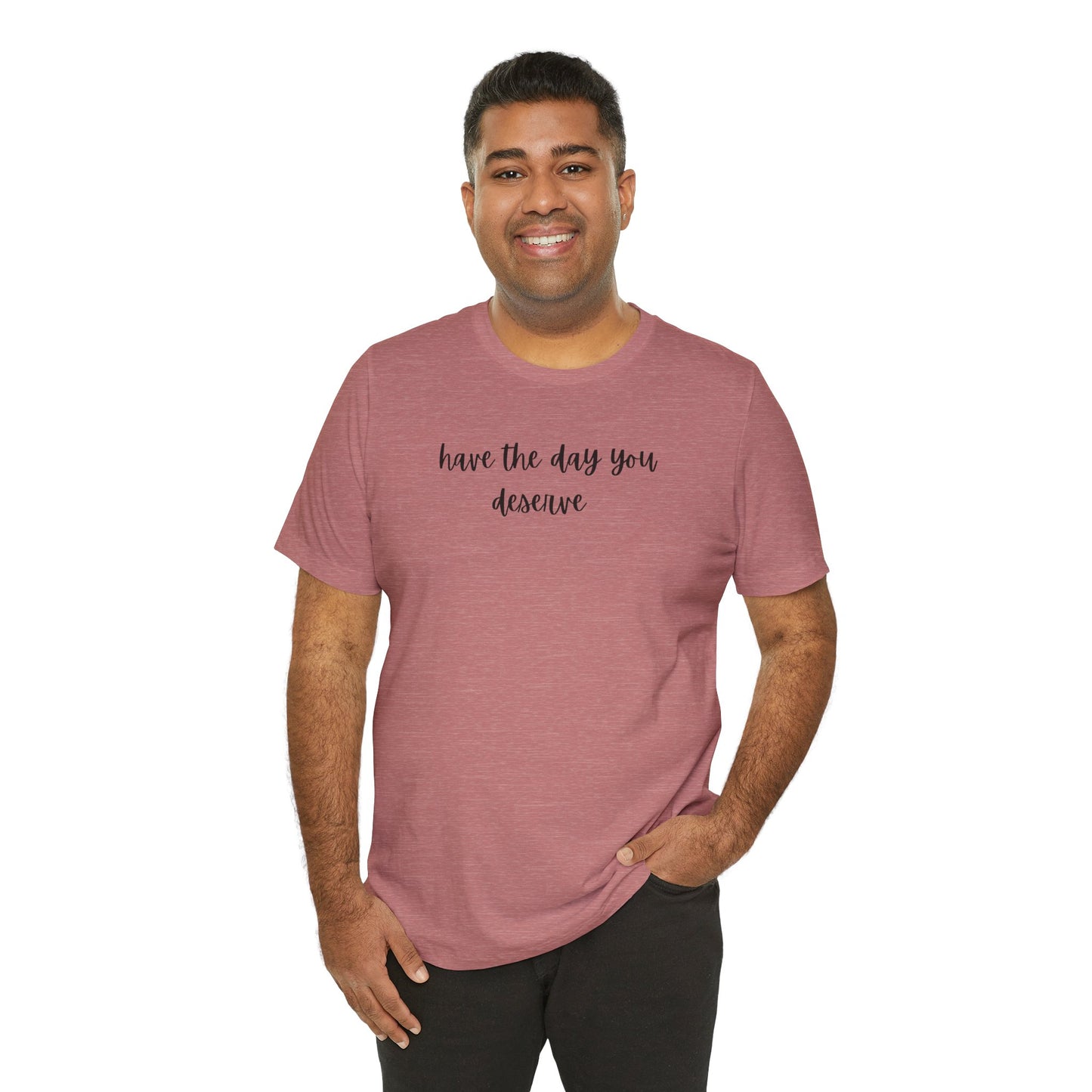 Unisex Have The Day You Deserve T-Shirt