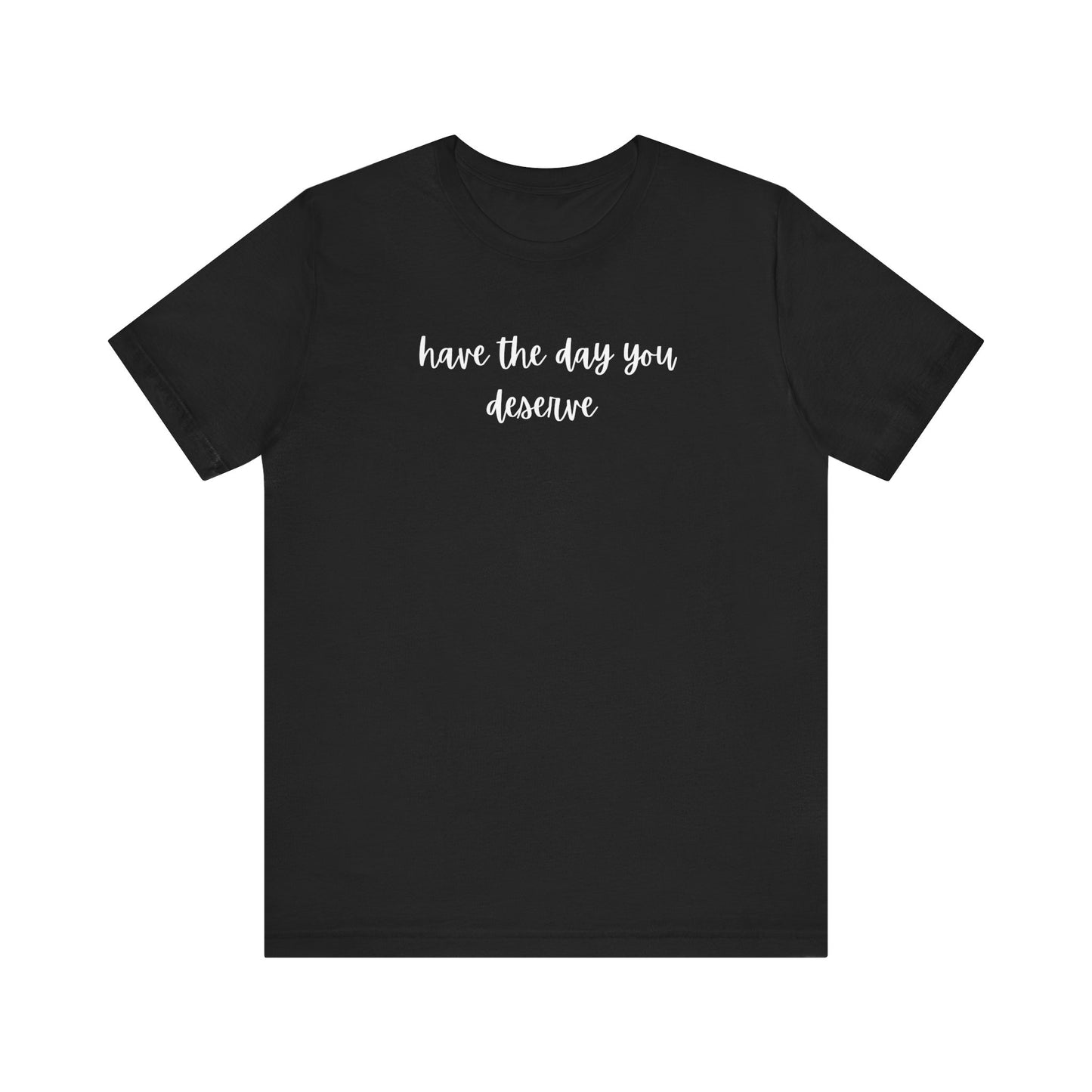 Unisex Have The Day You Deserve T-Shirt