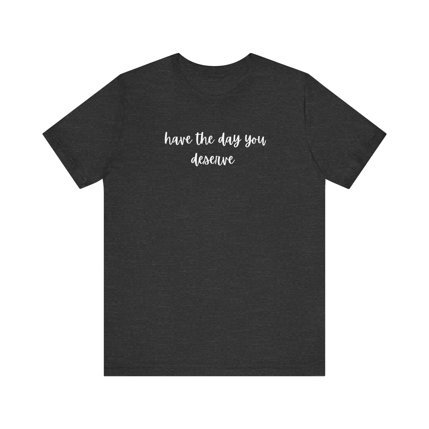 Unisex Have The Day You Deserve T-Shirt
