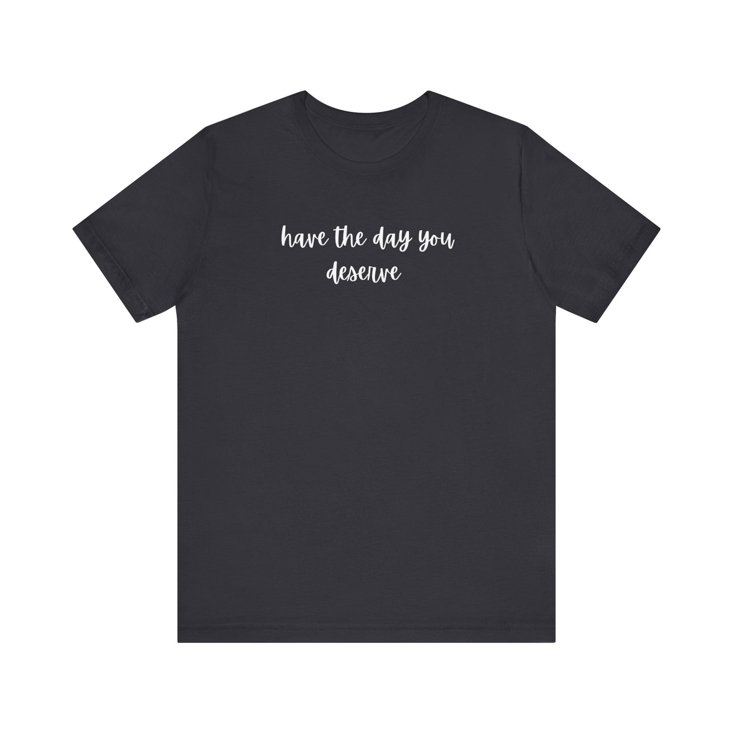 Unisex Have The Day You Deserve T-Shirt