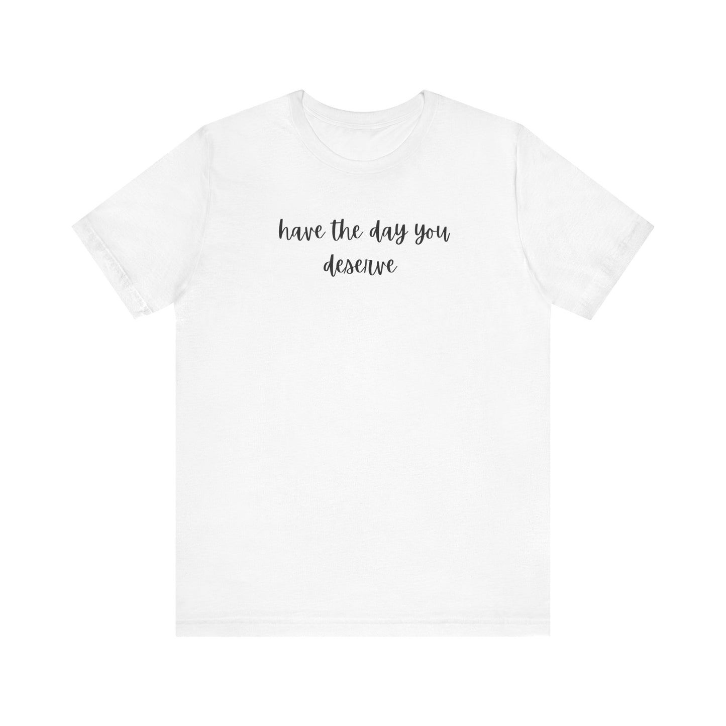 Unisex Have The Day You Deserve T-Shirt