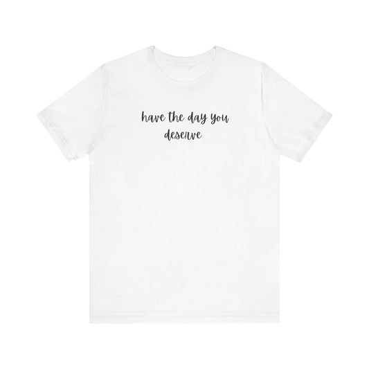 Unisex Have The Day You Deserve T-Shirt