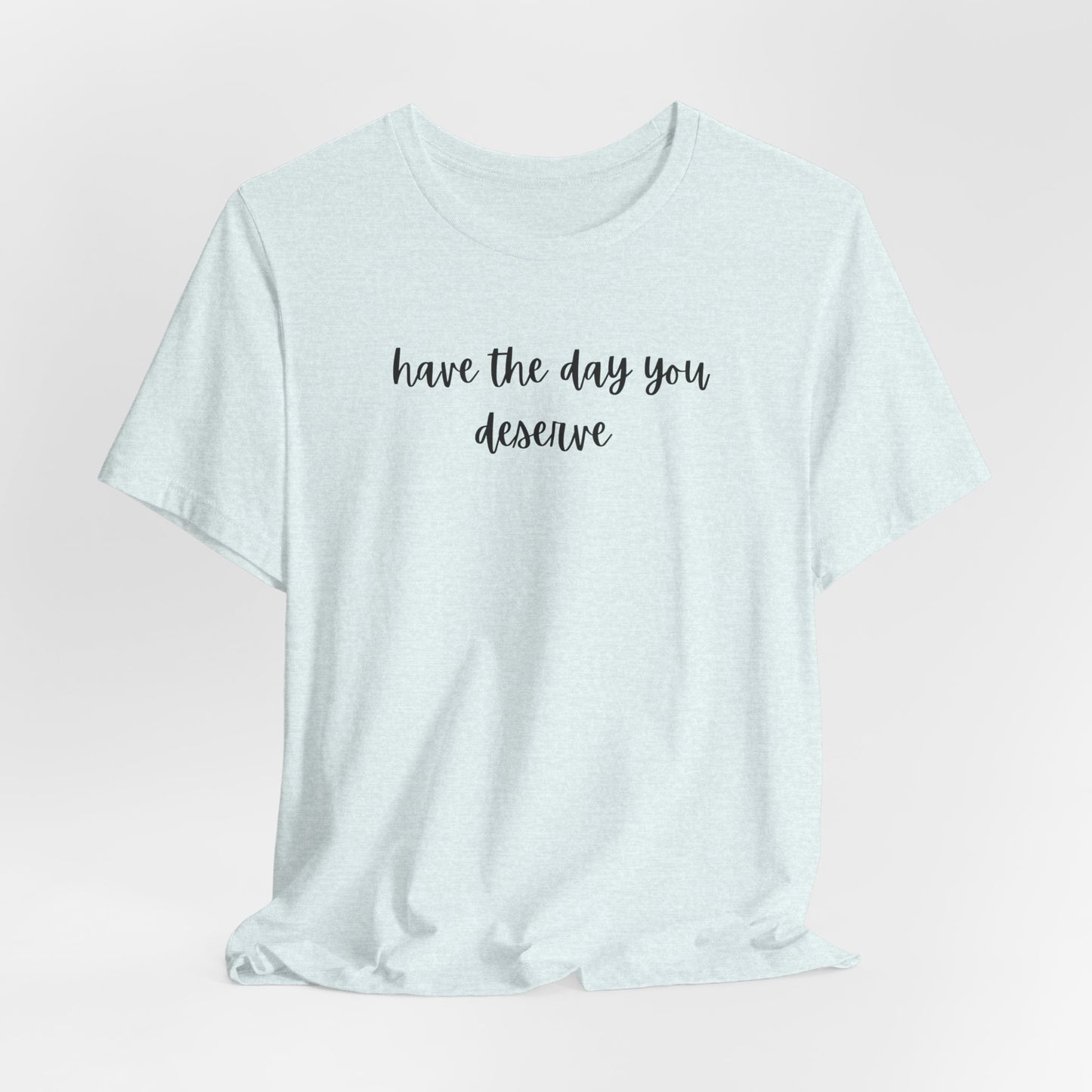Unisex Have The Day You Deserve T-Shirt
