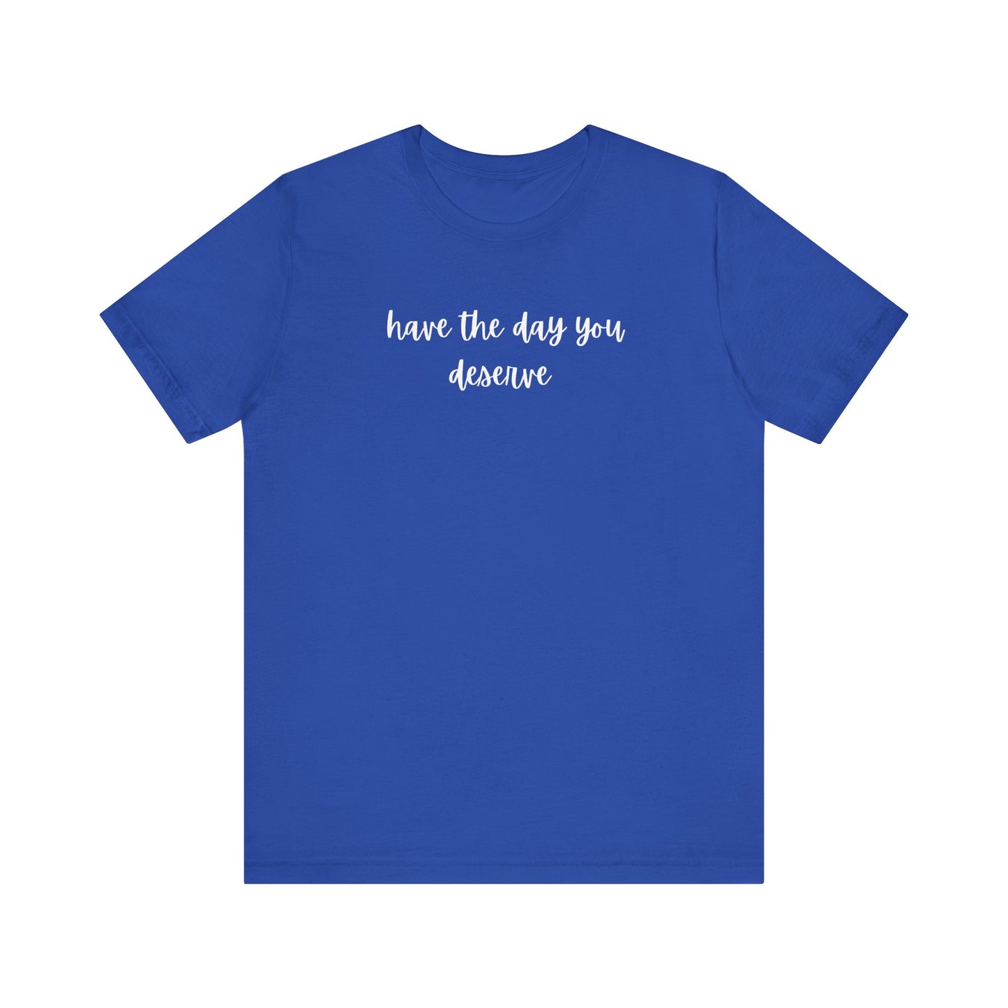 Unisex Have The Day You Deserve T-Shirt
