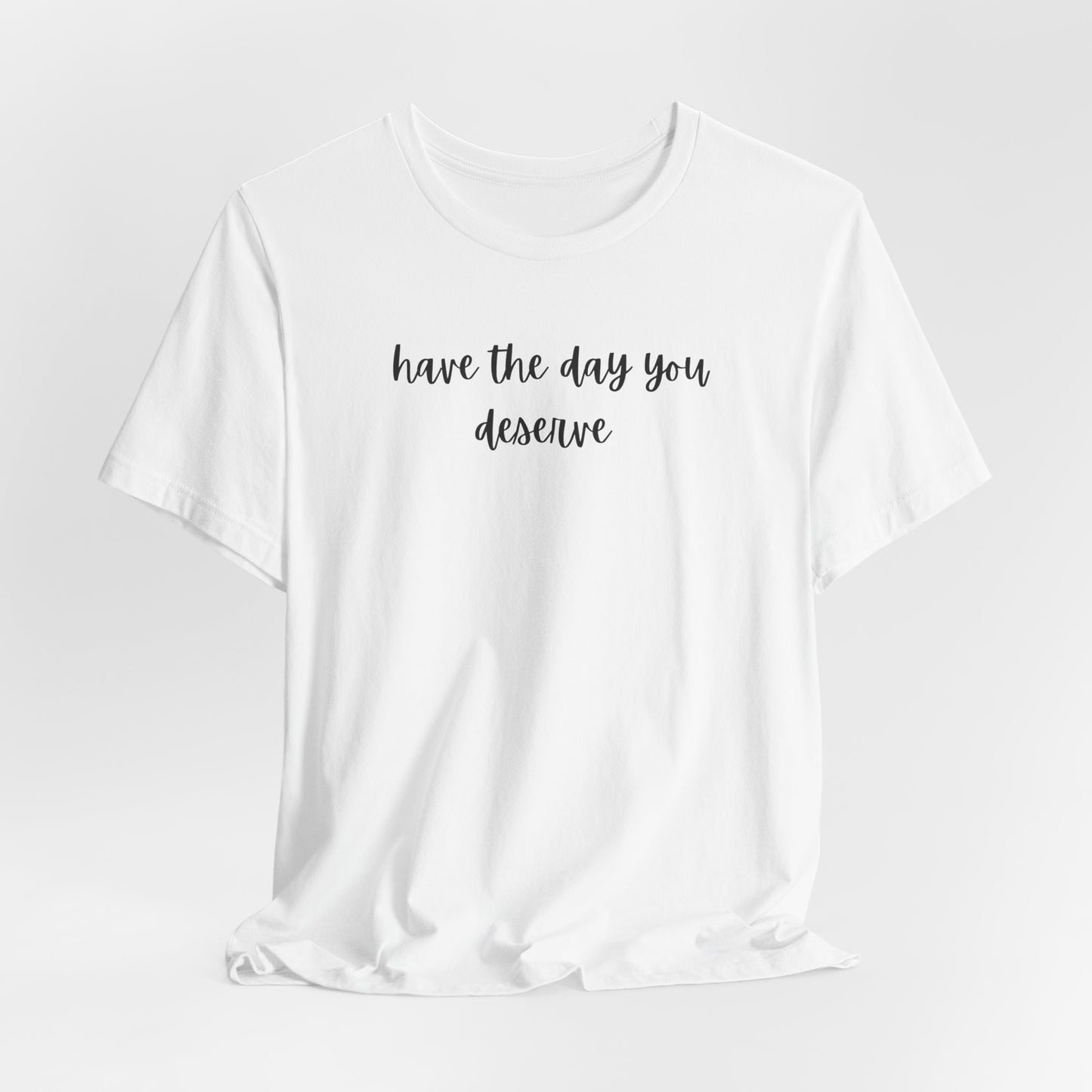 Unisex Have The Day You Deserve T-Shirt