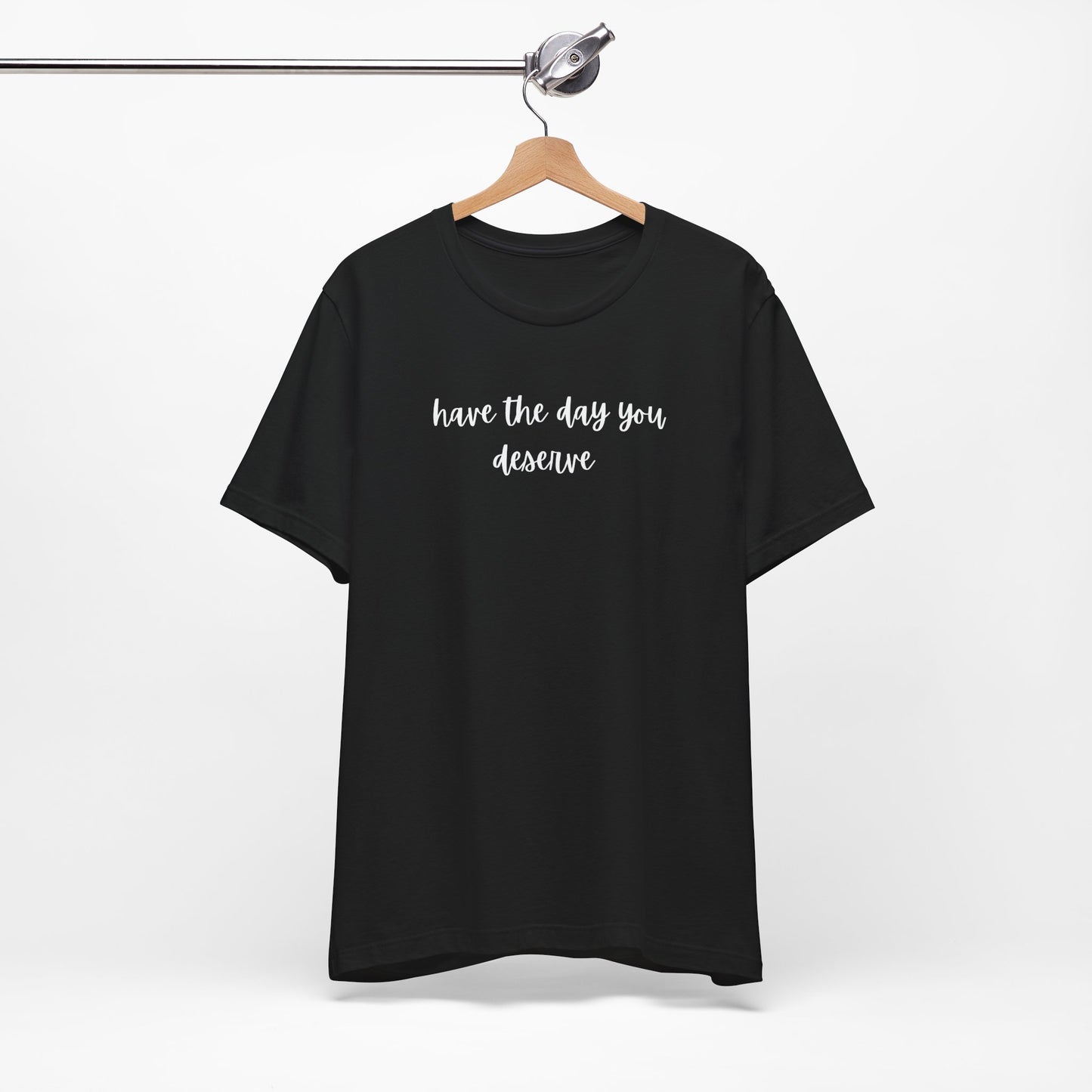 Unisex Have The Day You Deserve T-Shirt