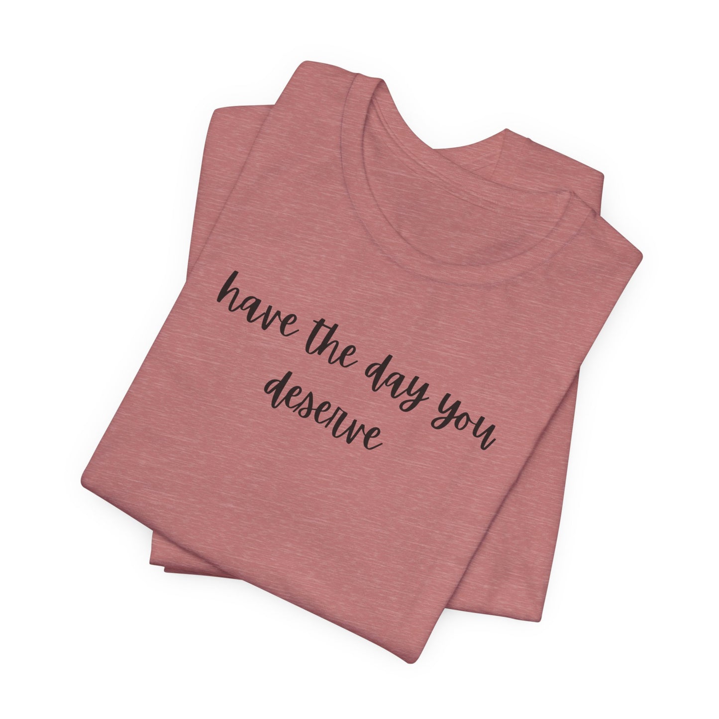 Unisex Have The Day You Deserve T-Shirt