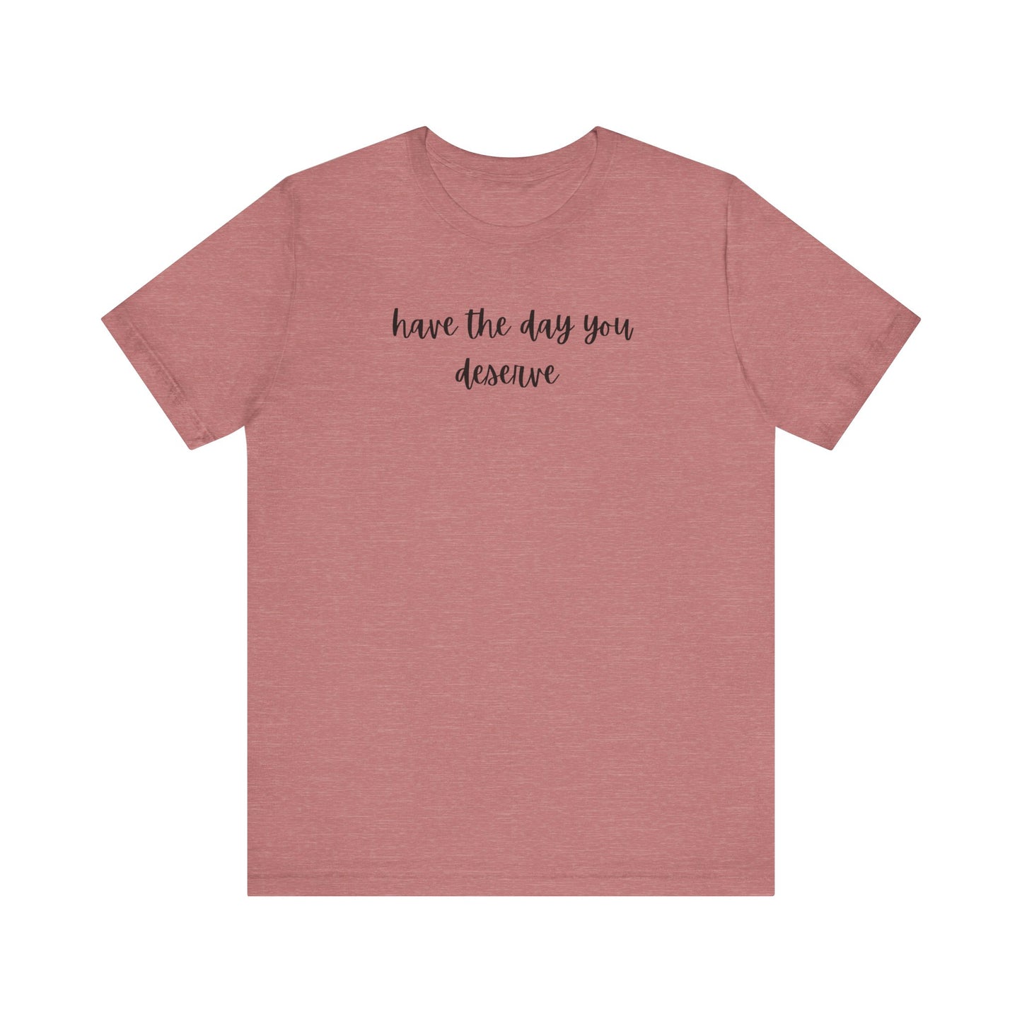 Unisex Have The Day You Deserve T-Shirt