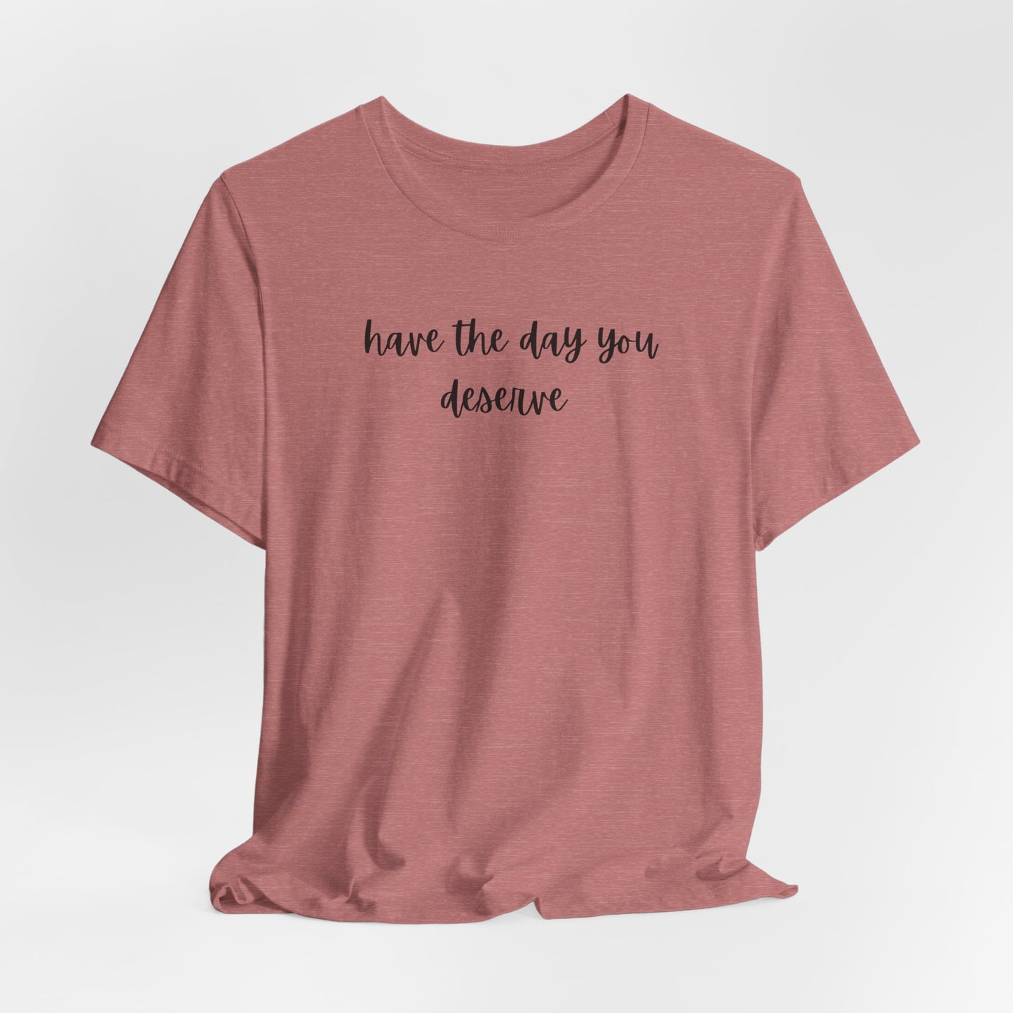Unisex Have The Day You Deserve T-Shirt
