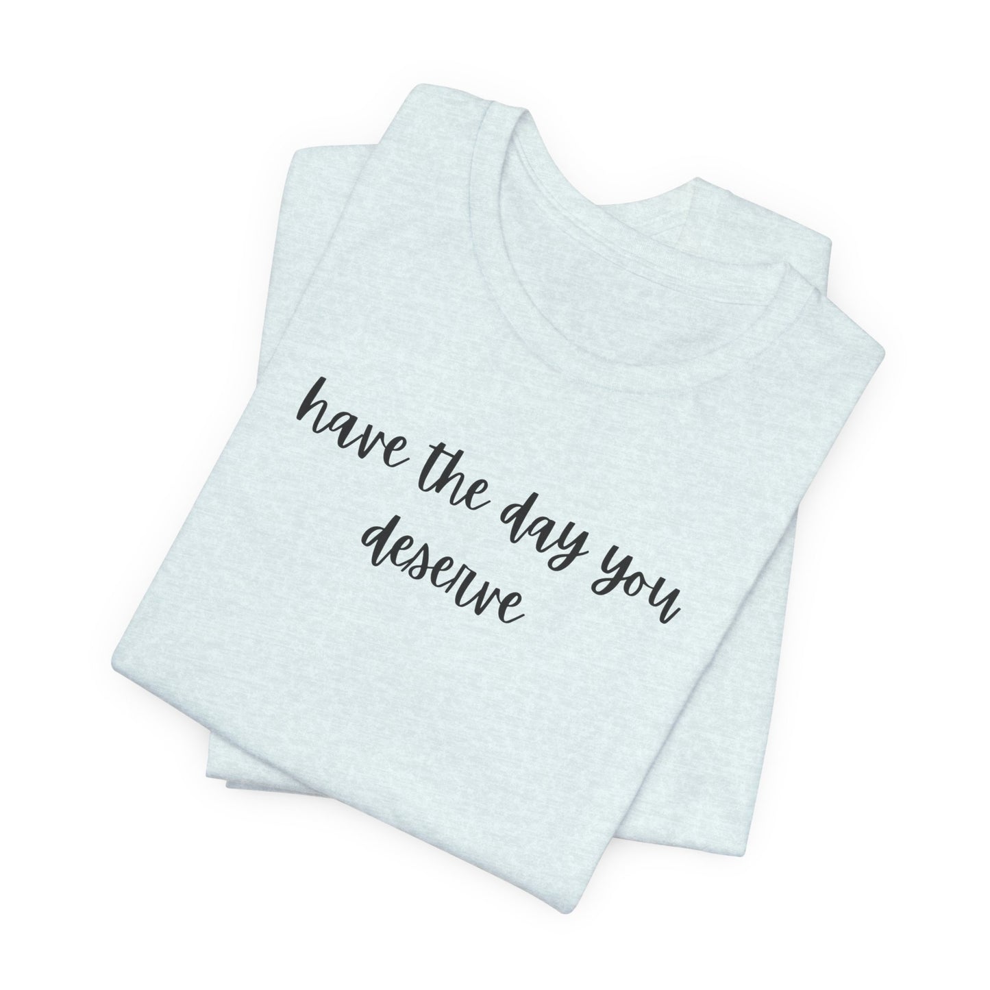 Unisex Have The Day You Deserve T-Shirt